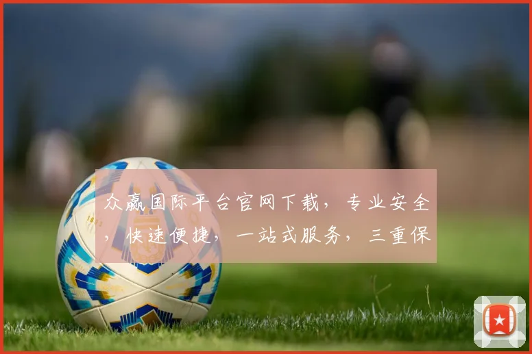 众赢国际平台官网下载，专业安全，快速便捷，一站式服务，三重保障，不容错过