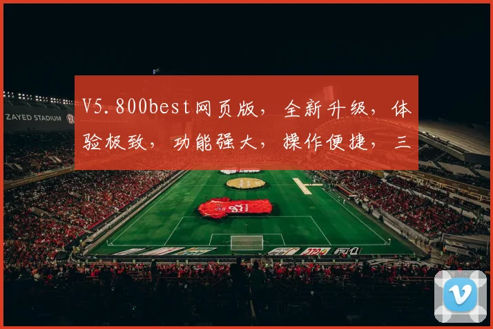 V5.800best网页版，全新升级，体验极致，功能强大，操作便捷，三重亮点，一网打尽