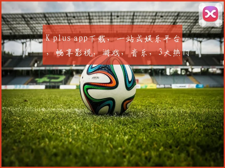 K plus app下载，一站式娱乐平台，畅享影视，游戏，音乐，3大热门应用，必下
