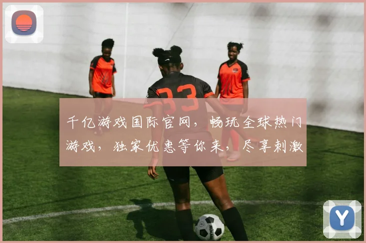 千亿游戏国际官网，畅玩全球热门游戏，独家优惠等你来，尽享刺激体验