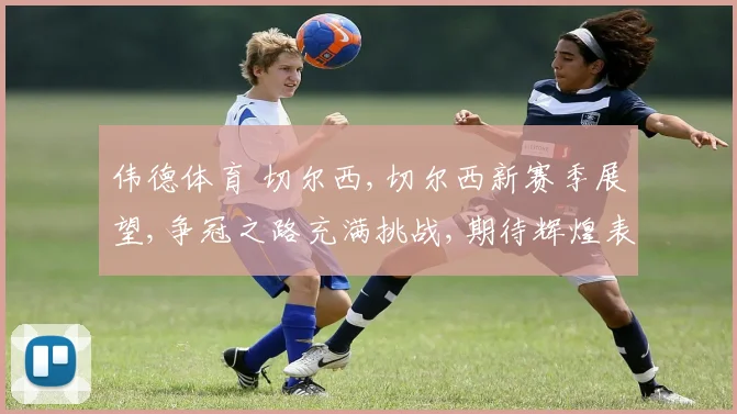 伟德体育 切尔西,切尔西新赛季展望,争冠之路充满挑战,期待辉煌表现