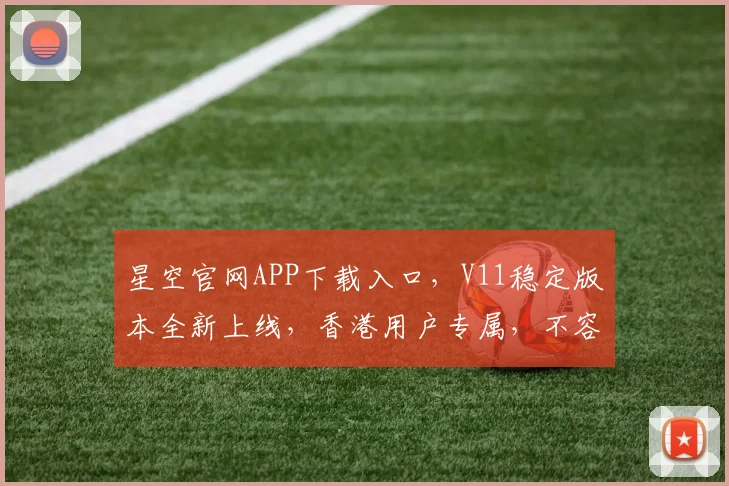 星空官网APP下载入口，V11稳定版本全新上线，香港用户专属，不容错过
