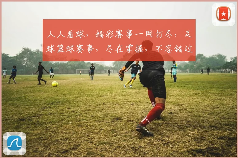人人看球，精彩赛事一网打尽，足球篮球赛事，尽在掌握，不容错过