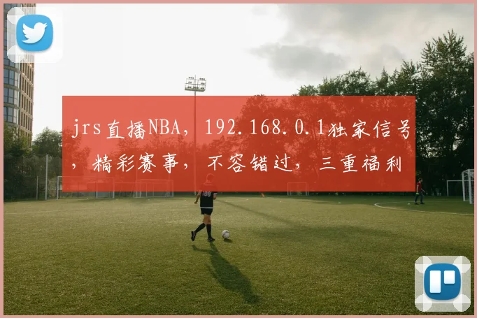 jrs直播NBA，192.168.0.1独家信号，精彩赛事，不容错过，三重福利，等你来享