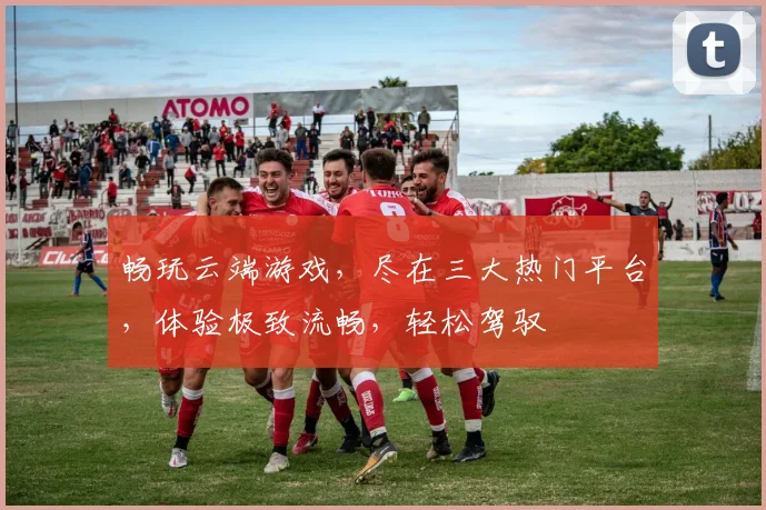 畅玩云端游戏，尽在三大热门平台，体验极致流畅，轻松驾驭