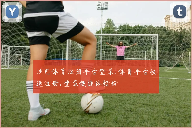 沙巴体育注册平台登录,体育平台快速注册,登录便捷体验好