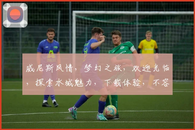 威尼斯风情，梦幻之旅，欢迎光临，探索水城魅力，下载体验，不容错过