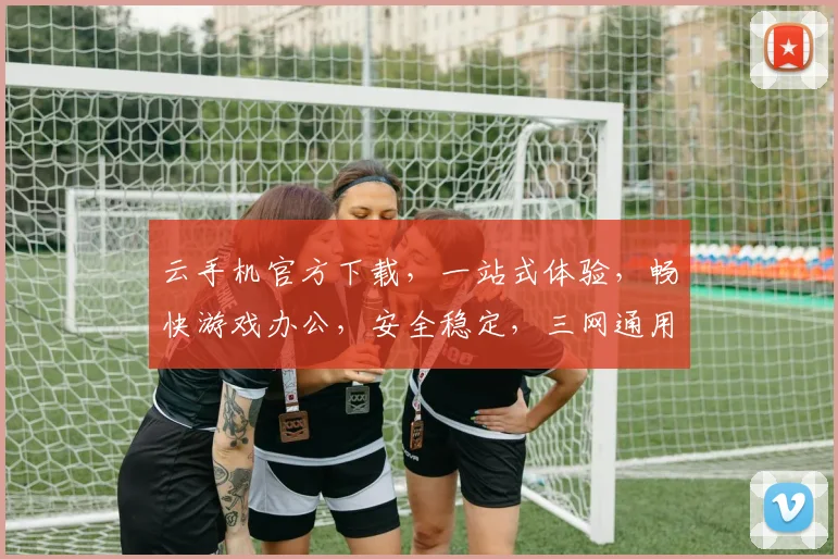 云手机官方下载，一站式体验，畅快游戏办公，安全稳定，三网通用，轻松畅游
