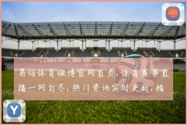 易倍体育微博官网首页,体育赛事直播一网打尽,热门资讯实时更新,精彩不容错过,尽在官网首页