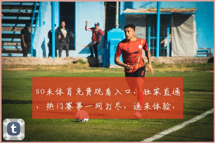 so米体育免费观看入口，独家直通，热门赛事一网打尽，速来体验，不容错过，三个惊喜等你来发现