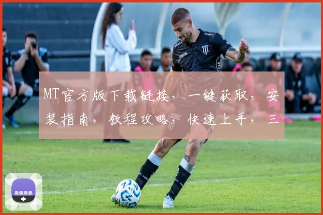 MT官方版下载链接，一键获取，安装指南，教程攻略，快速上手，三步完成