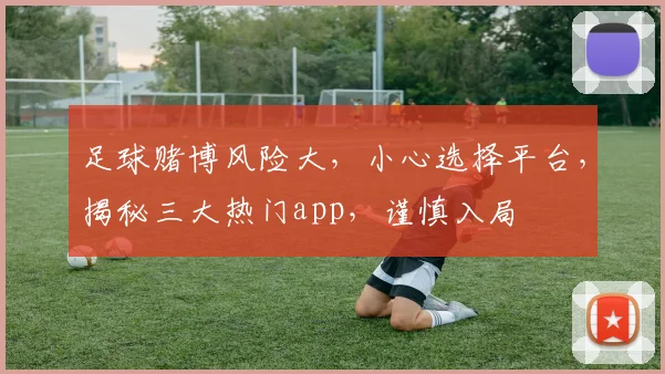 足球赌博风险大，小心选择平台，揭秘三大热门app，谨慎入局