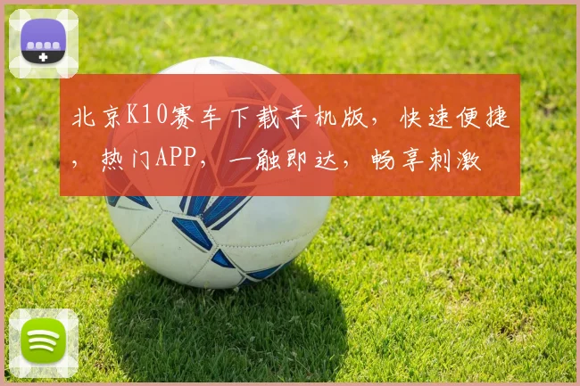 北京K10赛车下载手机版，快速便捷，热门APP，一触即达，畅享刺激