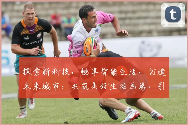 探索新科技，畅享智能生活，打造未来城市，共筑美好生活画卷，引领时代潮流。