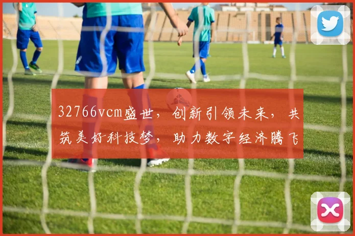 32766vcm盛世，创新引领未来，共筑美好科技梦，助力数字经济腾飞