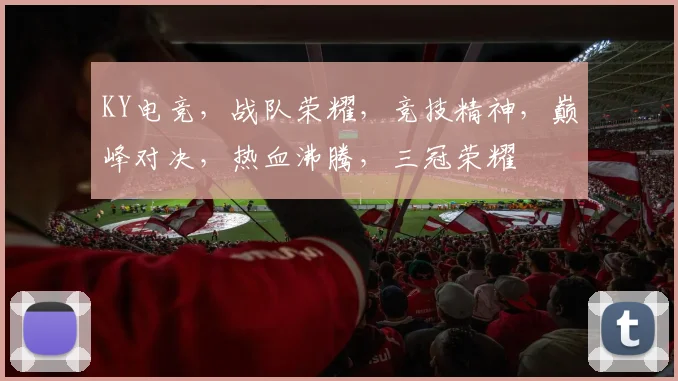 KY电竞，战队荣耀，竞技精神，巅峰对决，热血沸腾，三冠荣耀