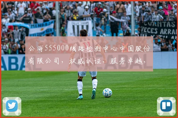 公海555000线路检测中心中国股份有限公司，权威认证，服务卓越，安全可靠，技术领先，三重保障
